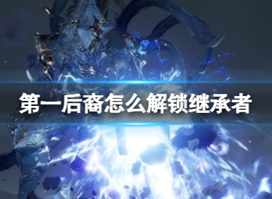 第一后裔解鎖繼承者方法 第一后裔繼承者怎么解鎖