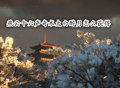 燕云十六聲奇術(shù)太白醉月怎么獲得 燕云十六聲奇術(shù)太白醉月獲取圖文教程