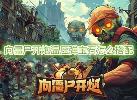 向僵尸開炮溫壓彈寶石怎么搭配 向僵尸開炮溫壓彈搭配攻略