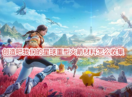 創造吧我們的星球重型火箭材料怎么收集 創造吧我們的星球游戲攻略