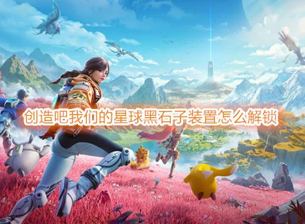 創造吧我們的星球黑石子裝置怎么解鎖 創造吧我們的星球黑石巨塔位置