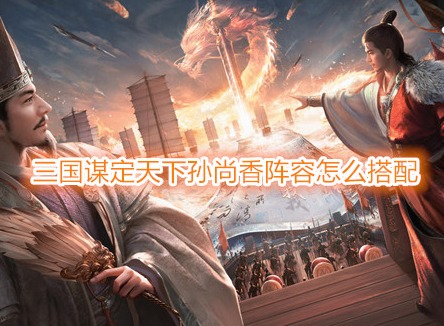 三國謀定天下孫尚香陣容怎么搭配 三國謀定天下孫尚香戰(zhàn)法推薦