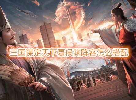 三國謀定天下夏侯淵陣容怎么搭配 三國謀定天下夏侯淵戰(zhàn)法推薦