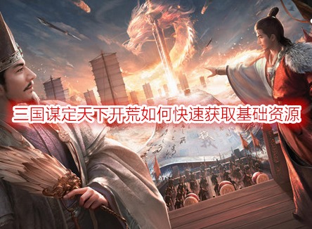 三國謀定天下開荒如何快速獲取基礎資源 開荒前期必做的六點獲取資源方式