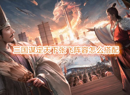 三國謀定天下張飛陣容怎么搭配 三國謀定天下張飛戰(zhàn)法推薦