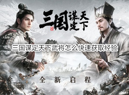 三國謀定天下武將怎么快速獲取經驗 武將5種快速獲取經驗方式