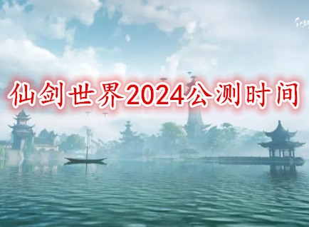 仙劍世界2024公測(cè)時(shí)間 仙劍世界什么時(shí)候上線