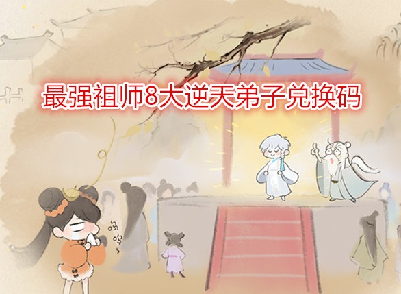 最強祖師8大逆天弟子兌換碼有哪些 2024最新所有禮包兌換碼分享
