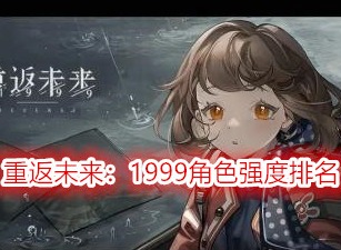 重返未來1999角色強度排名 重返未來1999哪個角色厲害